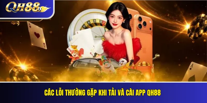 Tải App QH88 Cho Android Và iOS: Hướng Dẫn Cài Đặt 4 Các lỗi thường gặp khi tải và cài app QH88